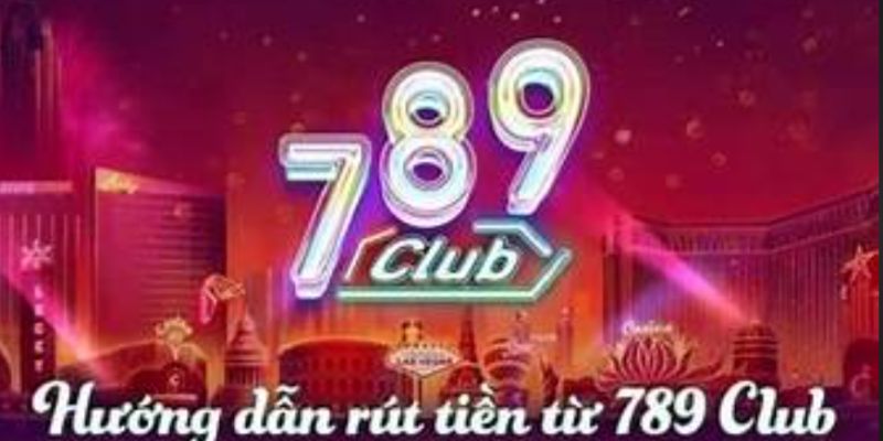 Hướng dẫn rút tiền 789Club chi tiết nhanh chóng